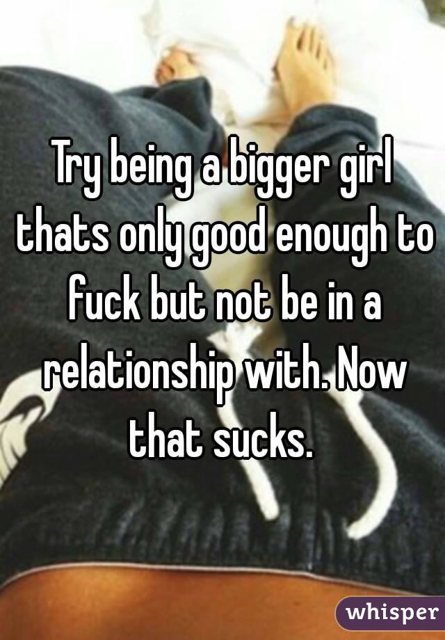 Good enough to fuck but not good enough to love